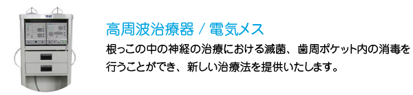 高周波治療器/電気メス
根っこの中の神経の治療における滅菌、歯周ポケット内の消毒を行うことができ、新しい治療法を提供いたします。