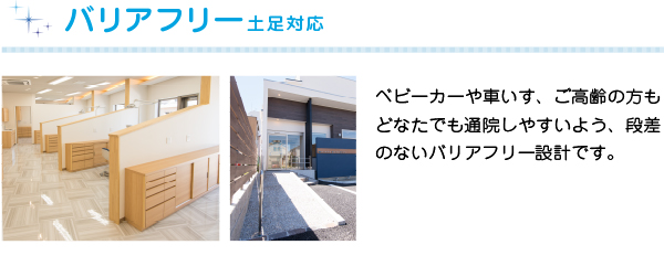 バリアフリー対応
      ベビーカーや車いす、ご高齢の方もどなたでも通院しやすいよう、段差のないバリアフリー設計です。