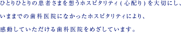 ひとりひとりの患者さまを想うホスピタリティ(心配り)を大切にし、いままでの歯科医院になかったホスピタリティにより、感動していただける歯科医院をめざしています。